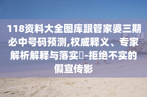 118资料大全图库跟管家婆三期必中号码预测,权威释义、专家解析解释与落实​-拒绝不实的假宣传影
