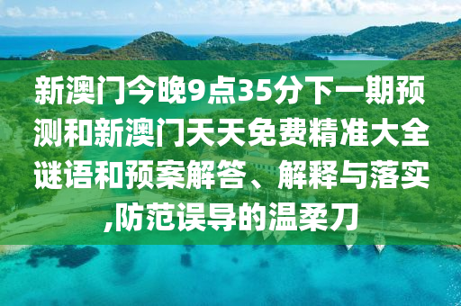 新澳门今晚9点35分下一期预测和新澳门天天免费精准大全谜语和预案解答、解释与落实,防范误导的温柔刀