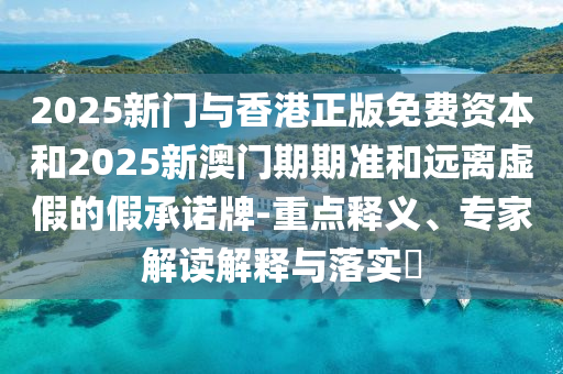 2025新门与香港正版免费资本和2025新澳门期期准和远离虚假的假承诺牌-重点释义、专家解读解释与落实​